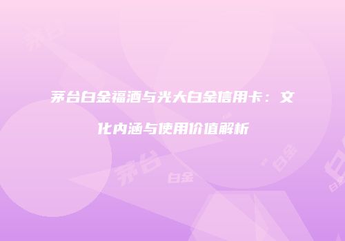 茅台白金福酒与光大白金信用卡：文化内涵与使用价值解析