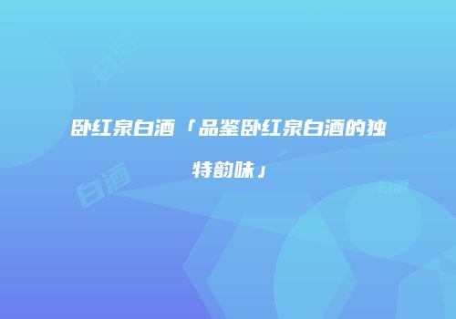 卧红泉白酒「品鉴卧红泉白酒的独特韵味」