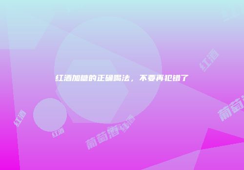 红酒加糖的正确喝法，不要再犯错了