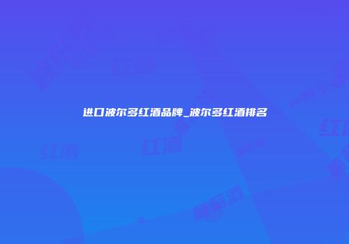 进口波尔多红酒品牌_波尔多红酒排名
