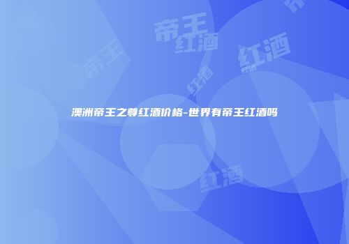 澳洲帝王之尊红酒价格-世界有帝王红酒吗