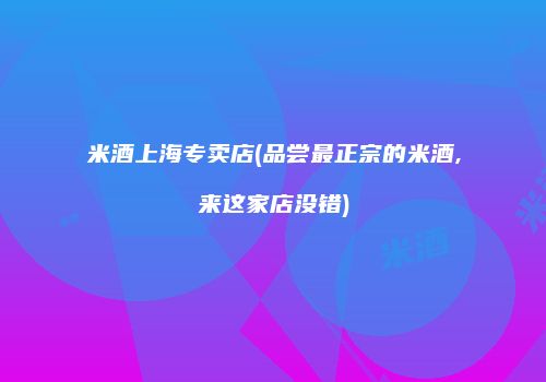 米酒上海专卖店(品尝最正宗的米酒,来这家店没错)