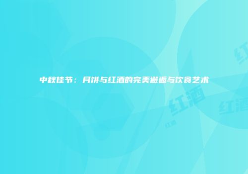 中秋佳节：月饼与红酒的完美邂逅与饮食艺术