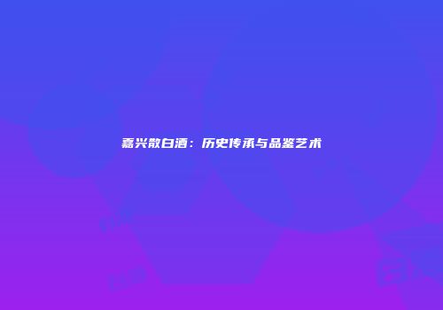 嘉兴散白酒：历史传承与品鉴艺术