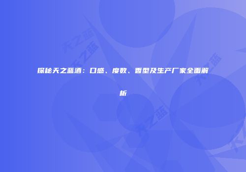 探秘天之蓝酒：口感、度数、香型及生产厂家全面解析
