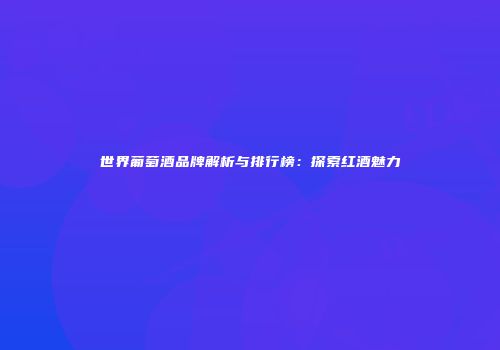 世界葡萄酒品牌解析与排行榜：探索红酒魅力