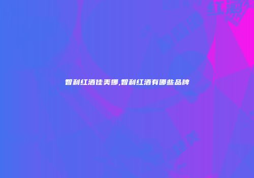 智利红酒佳美娜,智利红酒有哪些品牌
