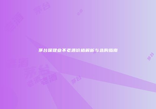 茅台保健业不老酒价格解析与选购指南