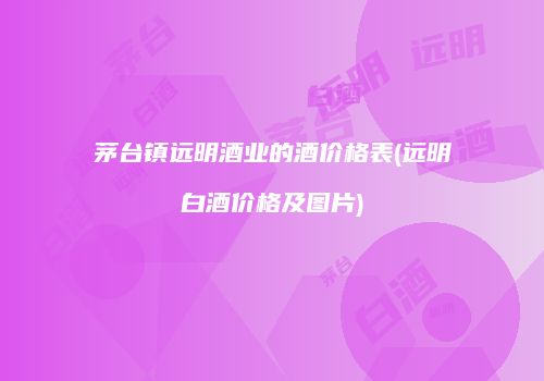 茅台镇远明酒业的酒价格表(远明白酒价格及图片)