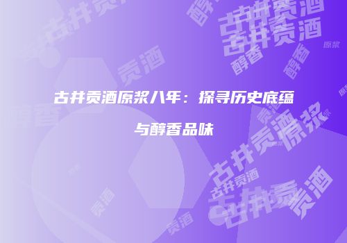 古井贡酒原浆八年：探寻历史底蕴与醇香品味