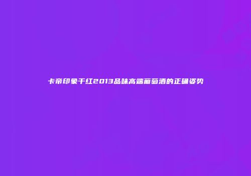 卡帝印象干红2013品味高端葡萄酒的正确姿势