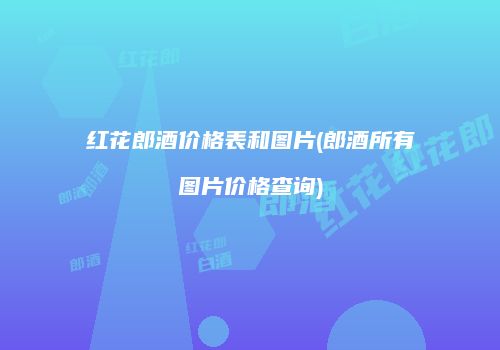 红花郎酒价格表和图片(郎酒所有图片价格查询)