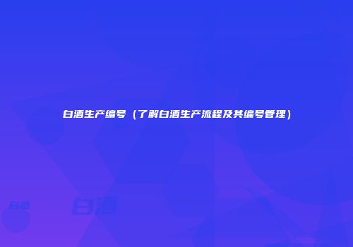 白酒生产编号（了解白酒生产流程及其编号管理）