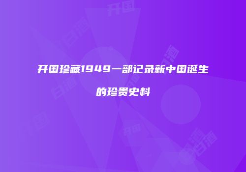 开国珍藏1949一部记录新中国诞生的珍贵史料