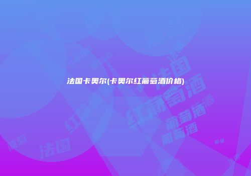 法国卡奥尔(卡奥尔红葡萄酒价格)