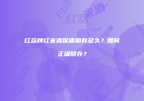红荔牌红米酒保质期有多久？如何正确储存？