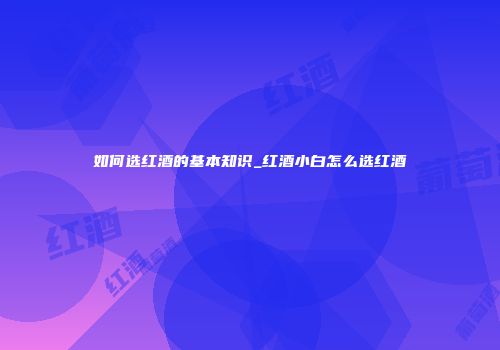 如何选红酒的基本知识_红酒小白怎么选红酒