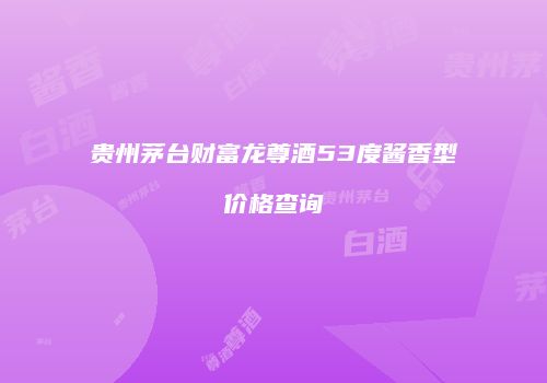 贵州茅台财富龙尊酒53度酱香型价格查询