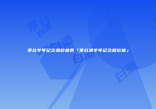 茅台羊年纪念酒价格表「茅台酒羊年纪念版价格」