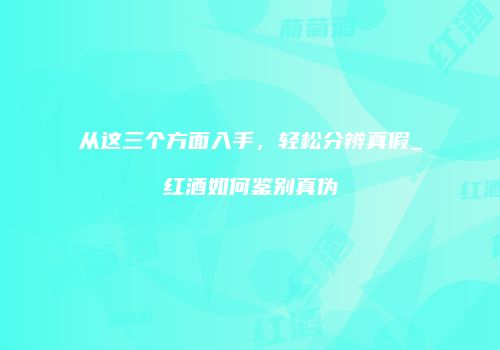从这三个方面入手，轻松分辨真假_红酒如何鉴别真伪