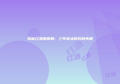 揭秘红酒保质期：三年说法背后的真相