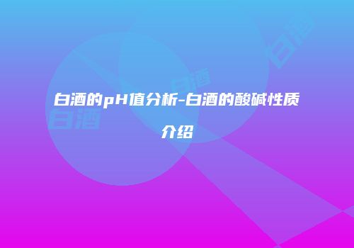 白酒的pH值分析-白酒的酸碱性质介绍