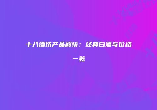 十八酒坊产品解析：经典白酒与价格一览