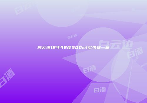 白云边12年42度500ml多少钱一瓶
