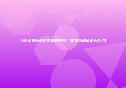 为什么这种酒会卖到数千元？(军窖白酒价格大介绍)