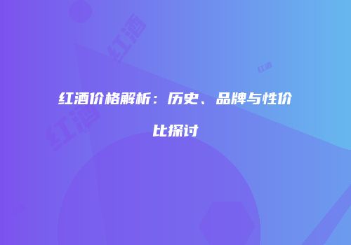 红酒价格解析：历史、品牌与性价比探讨