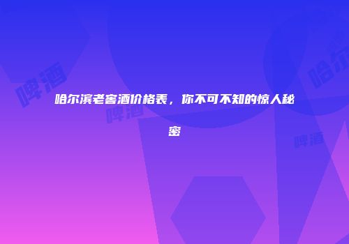 哈尔滨老窖酒价格表，你不可不知的惊人秘密