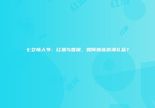 七夕情人节：红酒与香槟，如何挑选浪漫礼品？