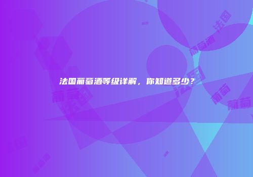 法国葡萄酒等级详解，你知道多少？