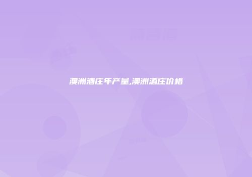 澳洲酒庄年产量,澳洲酒庄价格