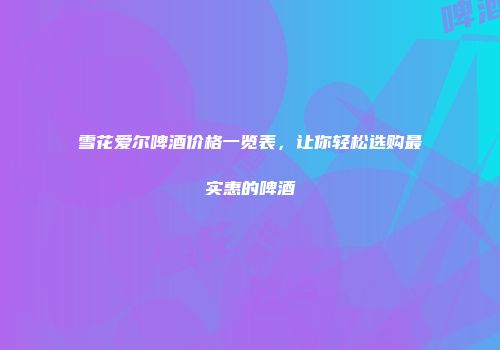 雪花爱尔啤酒价格一览表，让你轻松选购最实惠的啤酒