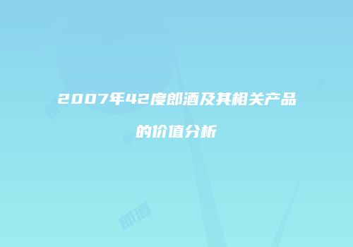 2007年42度郎酒及其相关产品的价值分析