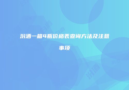 汾酒一箱4瓶价格表查询方法及注意事项