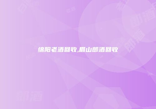 绵阳老酒回收,眉山郎酒回收