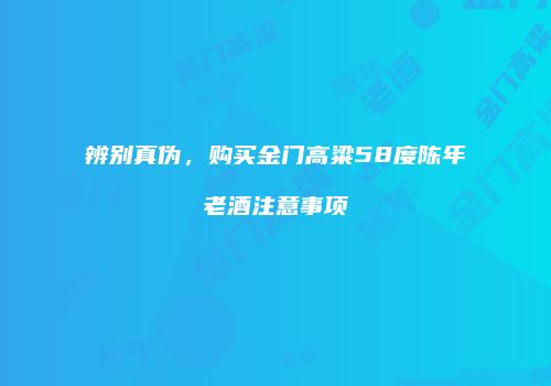 辨别真伪，购买金门高粱58度陈年老酒注意事项