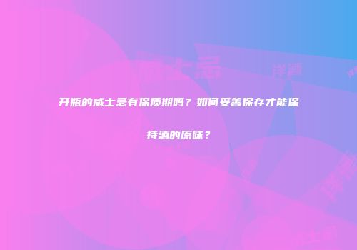开瓶的威士忌有保质期吗？如何妥善保存才能保持酒的原味？