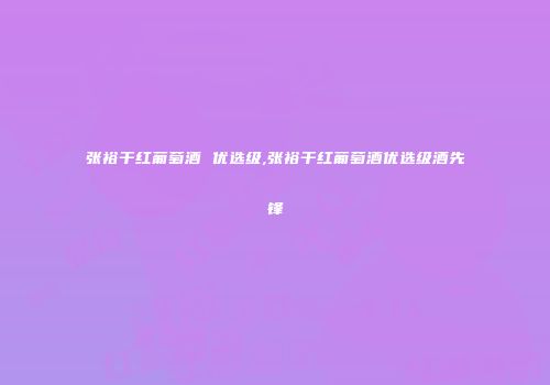 张裕干红葡萄酒 优选级,张裕干红葡萄酒优选级酒先锋