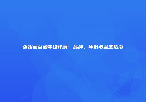 张裕葡萄酒等级详解：品种、年份与品鉴指南
