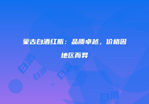 蒙古白酒红瓶：品质卓越，价格因地区而异