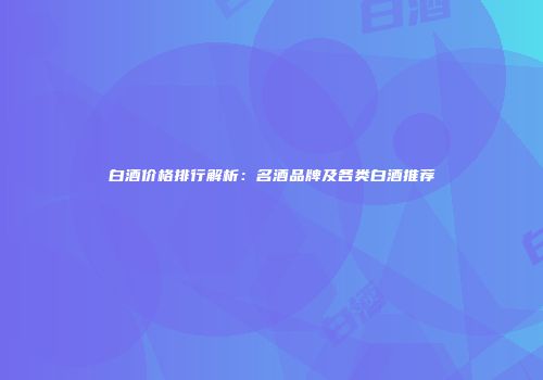 白酒价格排行解析：名酒品牌及各类白酒推荐