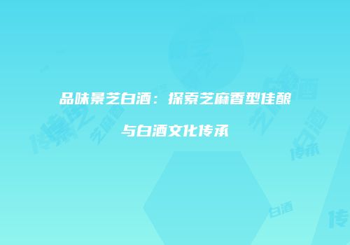 品味景芝白酒：探索芝麻香型佳酿与白酒文化传承