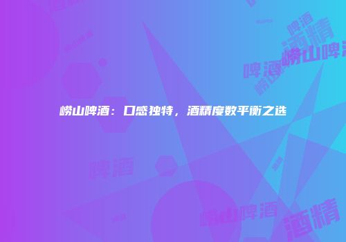 崂山啤酒：口感独特，酒精度数平衡之选