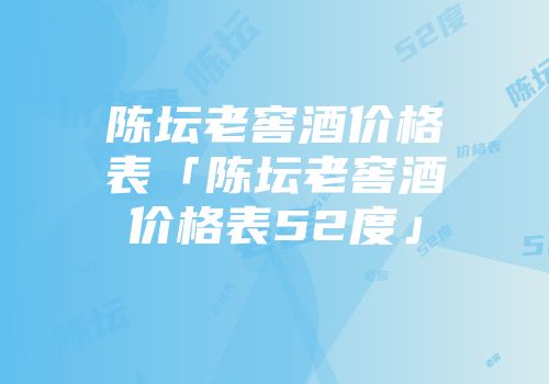 陈坛老窖酒价格表「陈坛老窖酒价格表52度」