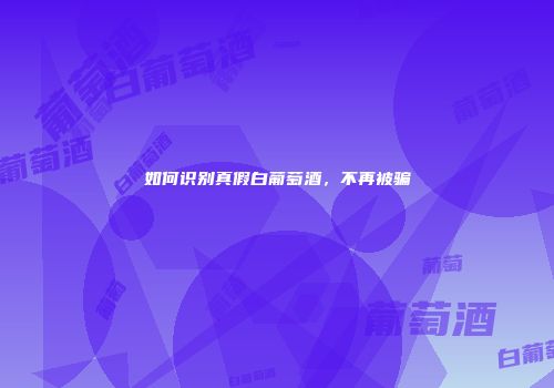 如何识别真假白葡萄酒，不再被骗