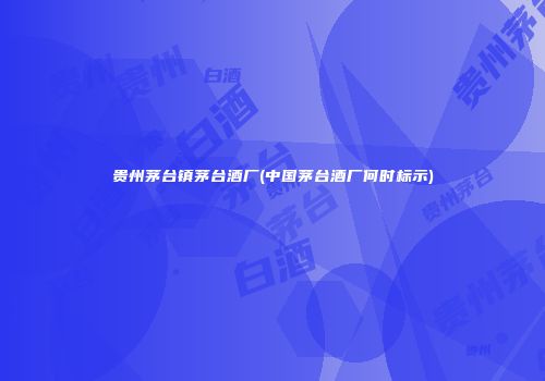 贵州茅台镇茅台酒厂(中国茅台酒厂何时标示)