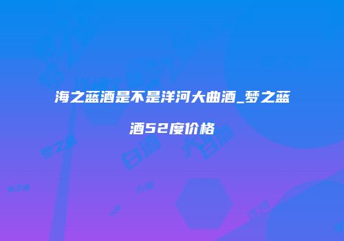海之蓝酒是不是洋河大曲酒_梦之蓝酒52度价格